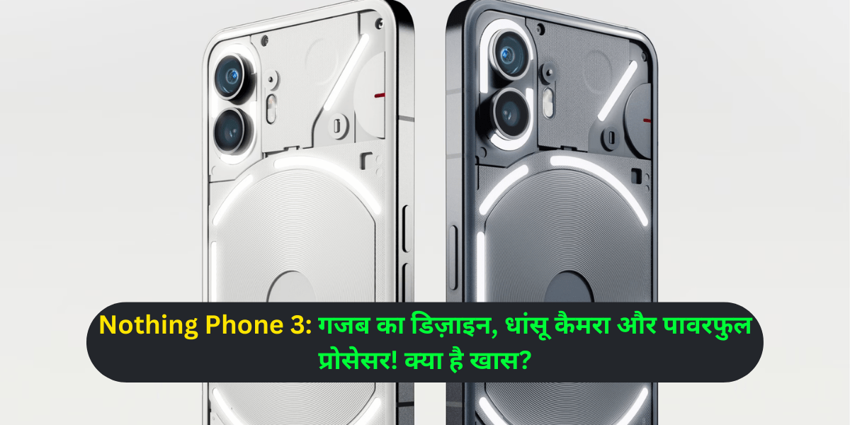 Nothing Phone 3: गजब का डिज़ाइन, धांसू कैमरा और पावरफुल प्रोसेसर! क्या है खास?