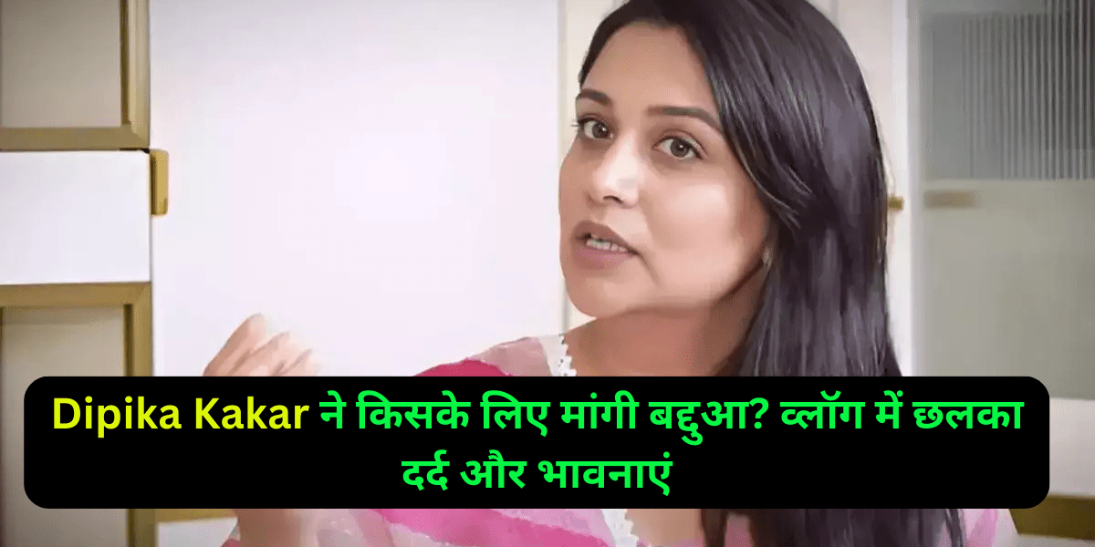 Dipika Kakar ने किसके लिए मांगी बद्दुआ? व्लॉग में छलका दर्द और भावनाएं
