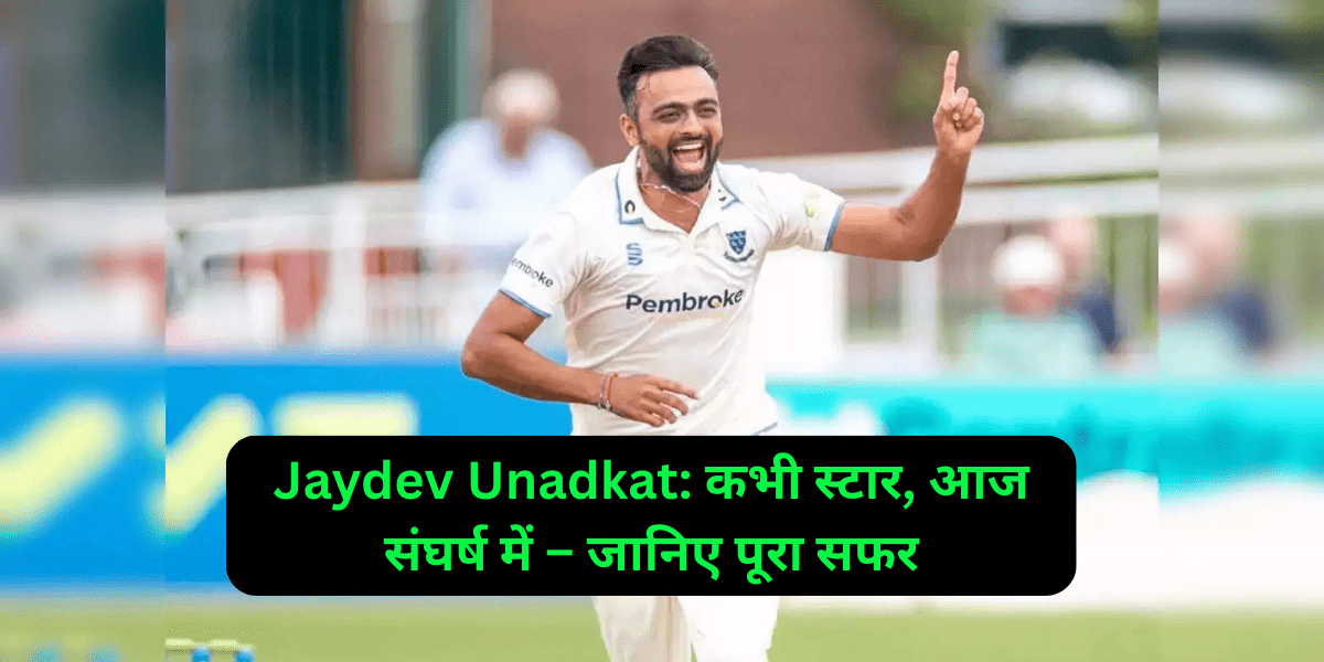 Jaydev Unadkat: कभी स्टार, आज संघर्ष में – जानिए पूरा सफर