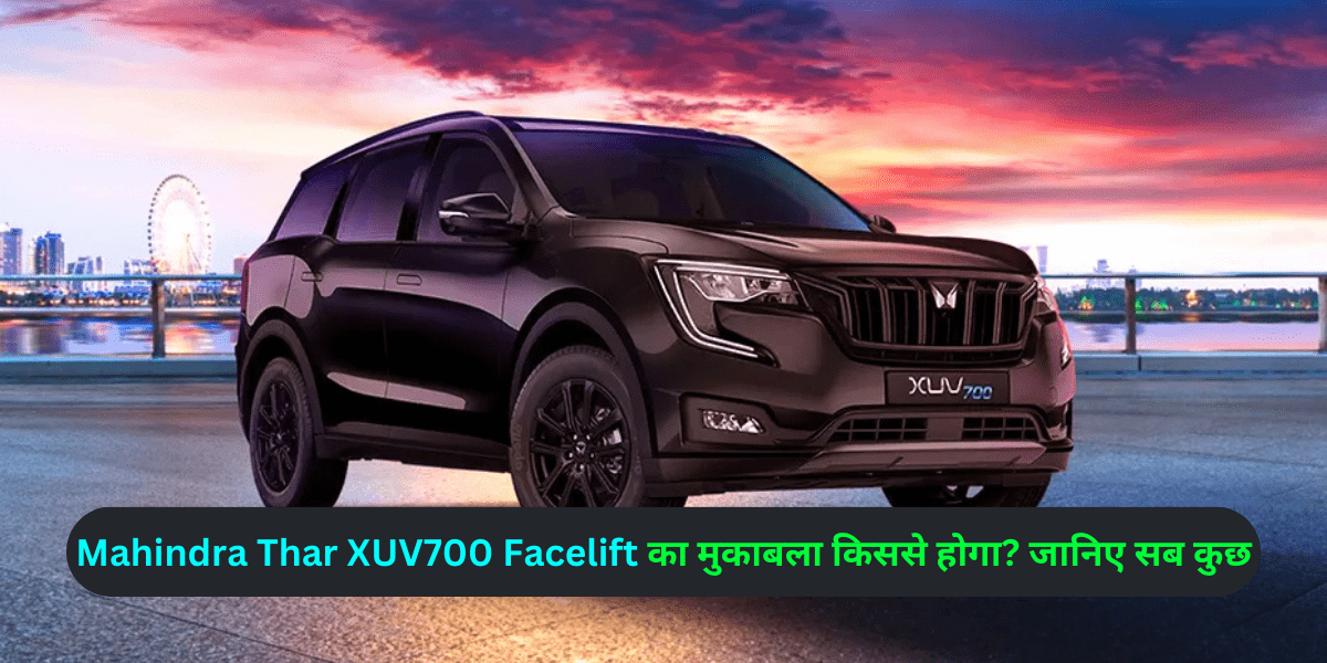 Mahindra Thar XUV700 Facelift का मुकाबला किससे होगा? जानिए सब कुछ