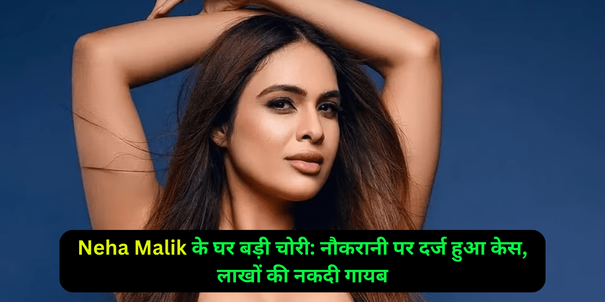 Neha Malik के घर बड़ी चोरी: नौकरानी पर दर्ज हुआ केस, लाखों की नकदी गायब