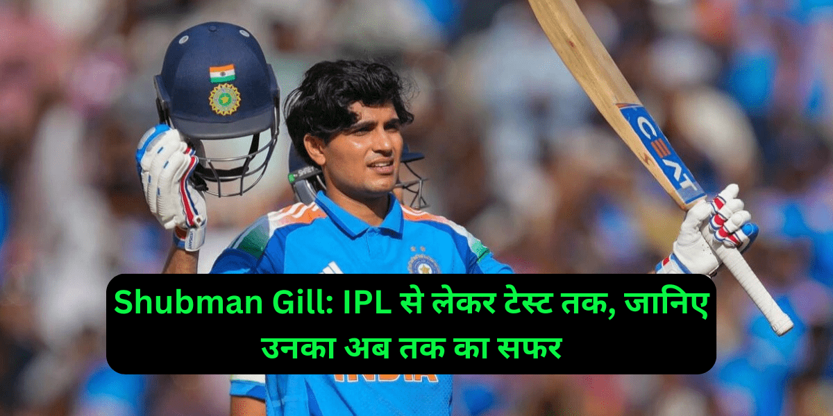 Shubman Gill: IPL से लेकर टेस्ट तक, जानिए उनका अब तक का सफर