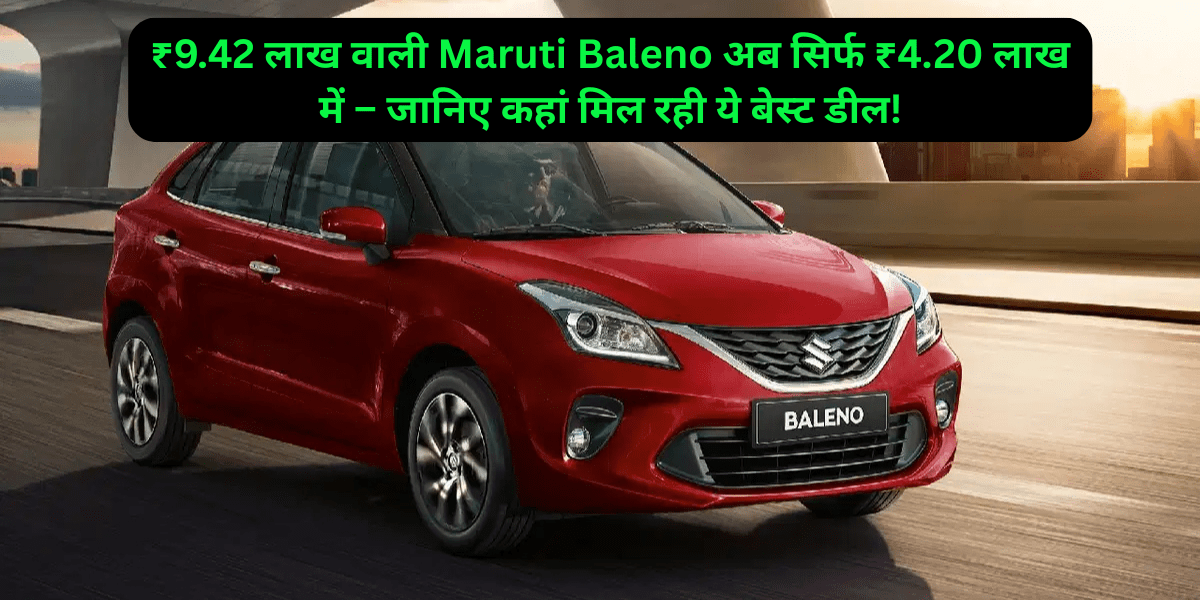 ₹9.42 लाख वाली Maruti Baleno अब सिर्फ ₹4.20 लाख में – जानिए कहां मिल रही ये बेस्ट डील!